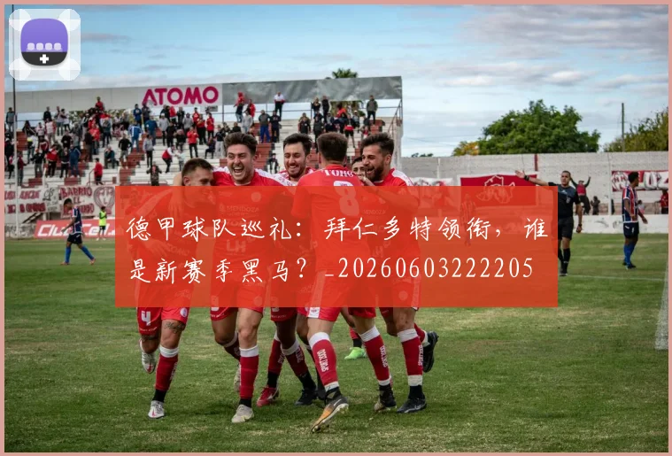 德甲球队巡礼：拜仁多特领衔，谁是新赛季黑马？_20260603222205