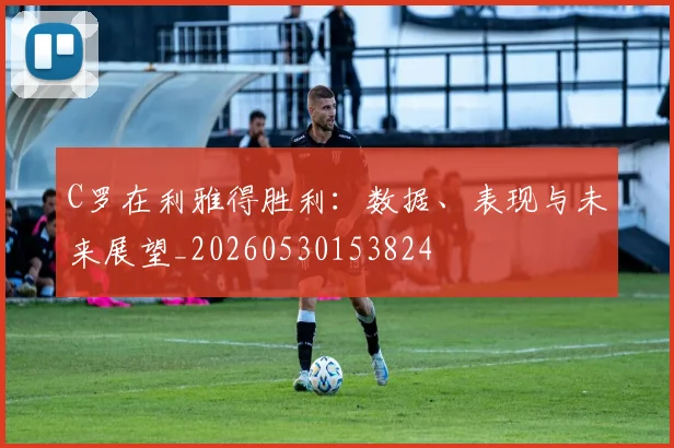 C罗在利雅得胜利：数据、表现与未来展望_20260530153824
