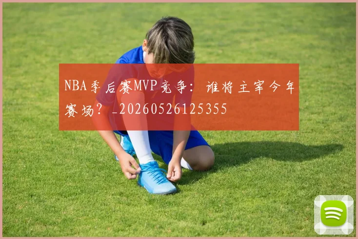 NBA季后赛MVP竞争：谁将主宰今年赛场？_20260526125355
