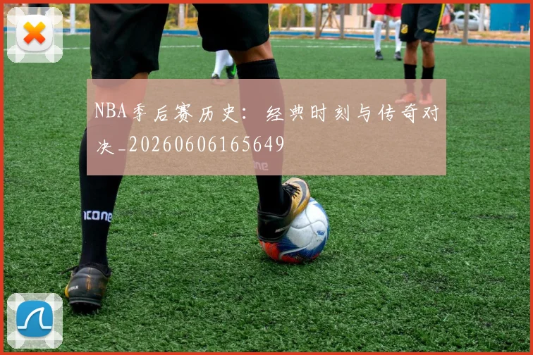 NBA季后赛历史:经典时刻与传奇对决_20260606165649