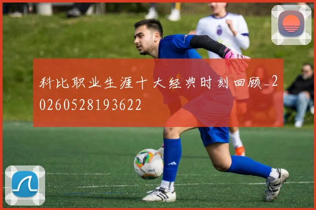 科比职业生涯十大经典时刻回顾_20260528193622