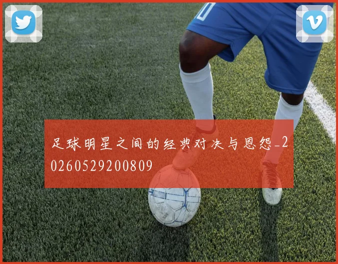 足球明星之间的经典对决与恩怨_20260529200809
