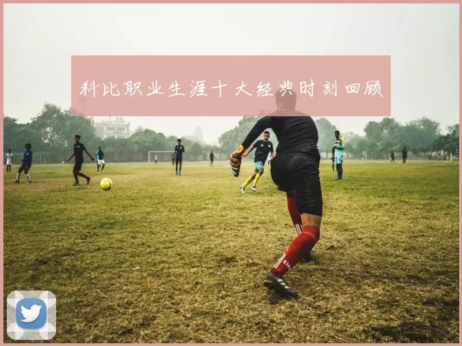 科比职业生涯十大经典时刻回顾
