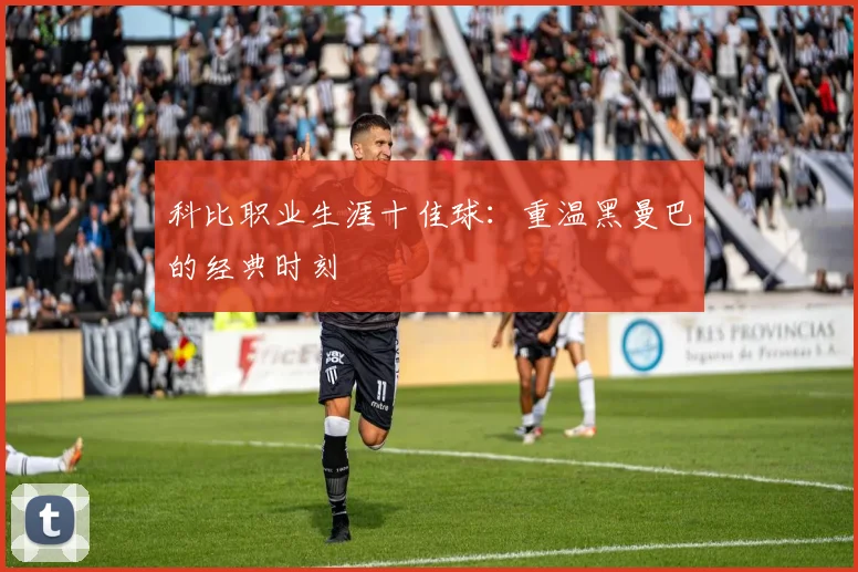科比职业生涯十佳球：重温黑曼巴的经典时刻