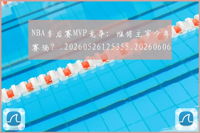 NBA季后赛MVP竞争：谁将主宰今年赛场？_20260526125355_20260606165628