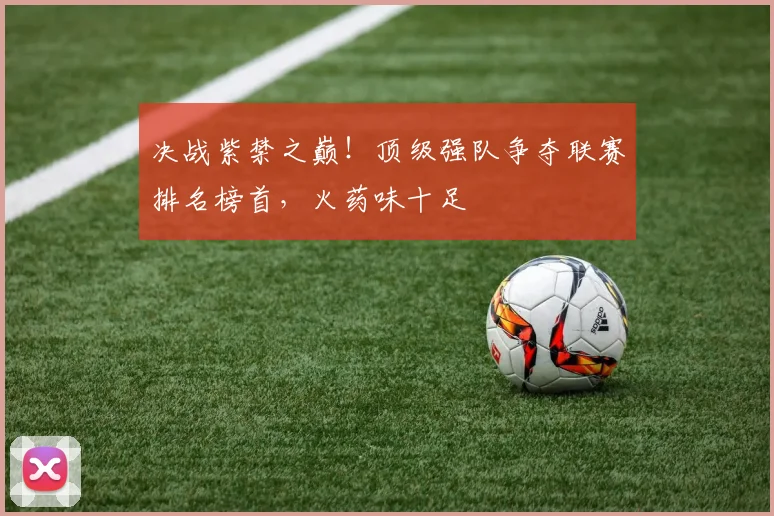 决战紫禁之巅！顶级强队争夺联赛排名榜首，火药味十足