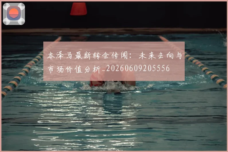 本泽马最新转会传闻:未来去向与市场价值分析_20260609205556