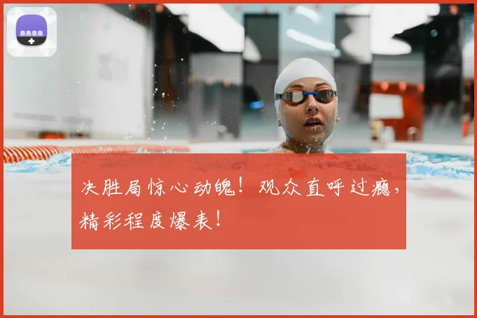 决胜局惊心动魄！观众直呼过瘾，精彩程度爆表！