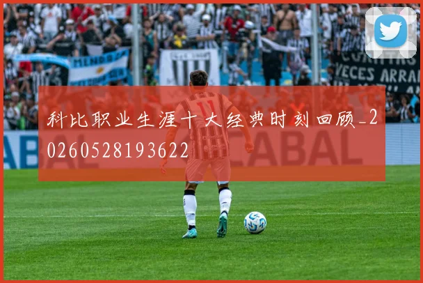 科比职业生涯十大经典时刻回顾_20260528193622