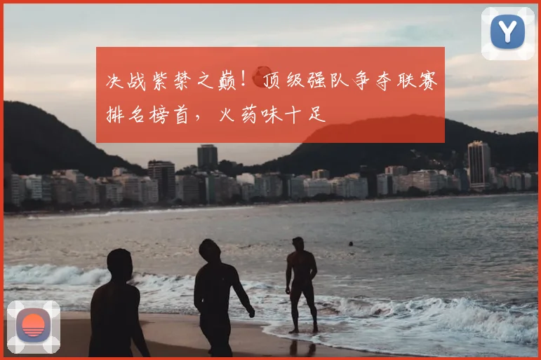 决战紫禁之巅!顶级强队争夺联赛排名榜首,火药味十足