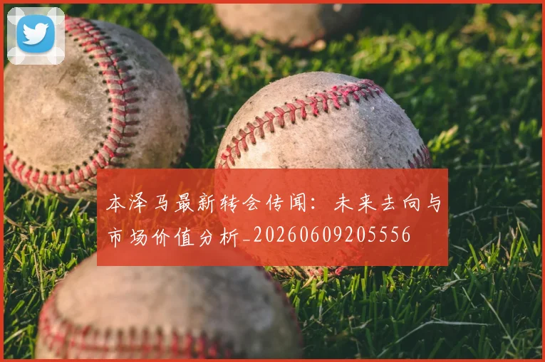 本泽马最新转会传闻：未来去向与市场价值分析_20260609205556