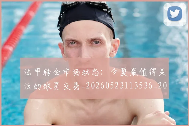 法甲转会市场动态:今夏最值得关注的球员交易_20260523113536_20260609233409
