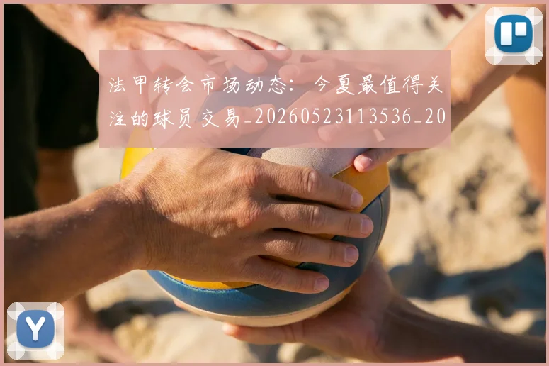 法甲转会市场动态：今夏最值得关注的球员交易_20260523113536_20260609233409