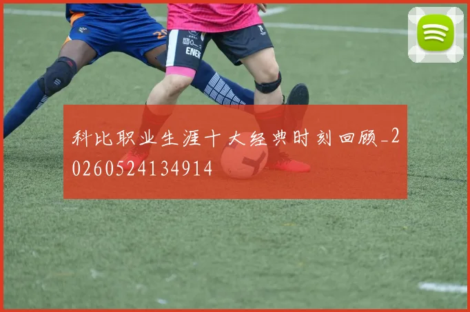 科比职业生涯十大经典时刻回顾_20260524134914