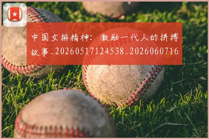 中国女排精神：激励一代人的拼搏故事_20260517124538_20260607160540