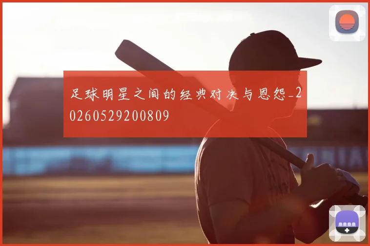 足球明星之间的经典对决与恩怨_20260529200809