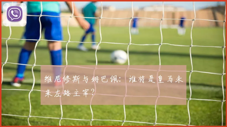 维尼修斯与姆巴佩：谁将是皇马未来左路主宰？